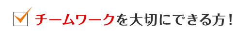 チームワークを大切にできる方！