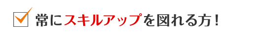 常にスキルアップを図れる方！